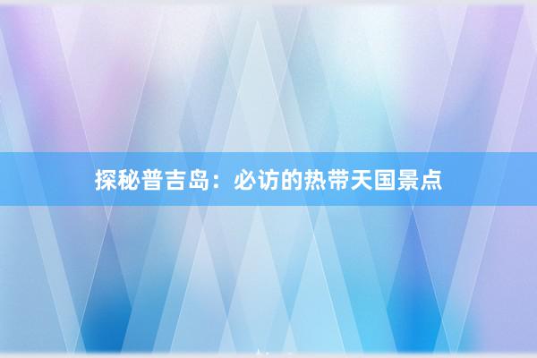 探秘普吉岛：必访的热带天国景点