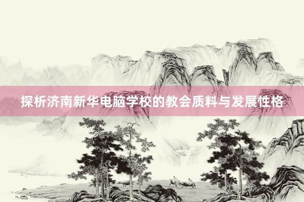 探析济南新华电脑学校的教会质料与发展性格