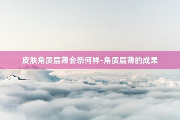 皮肤角质层薄会奈何样-角质层薄的成果