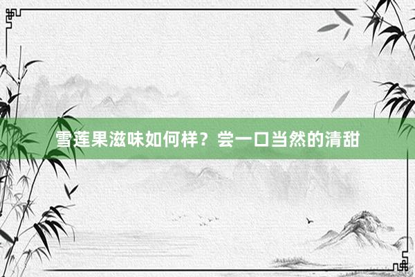 雪莲果滋味如何样？尝一口当然的清甜