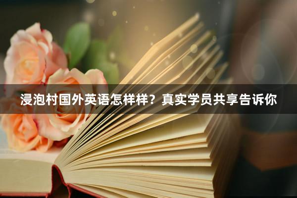 浸泡村国外英语怎样样？真实学员共享告诉你